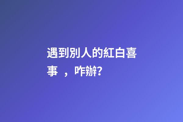 遇到別人的紅白喜事，咋辦？